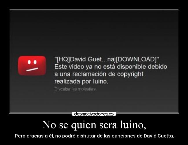 No se quien sera luino, - Pero gracias a él, no podré disfrutar de las canciones de David Guetta.