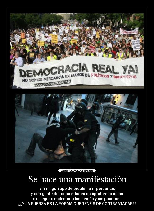 Se hace una manifestación - sin ningún tipo de problema ni percance,
y con gente de todas edades compartiendo ideas
sin llegar a molestar a los demás y sin pasarse..
¿¿Y LA FUERZA ES LA FORMA QUE TENÉIS DE CONTRAATACAR??
