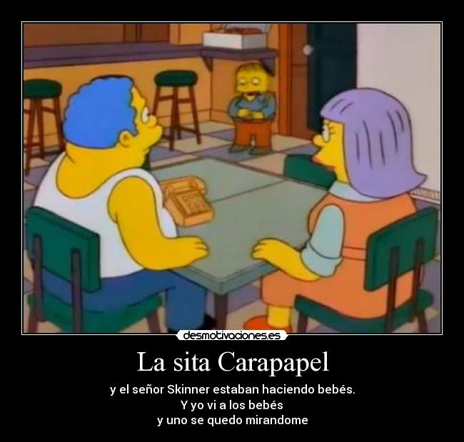 La sita Carapapel - y el señor Skinner estaban haciendo bebés.
Y yo vi a los bebés
y uno se quedo mirandome