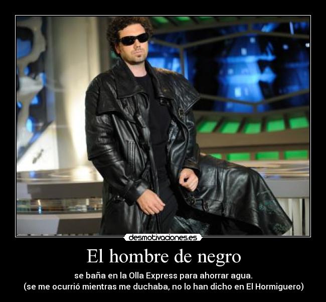 El hombre de negro - se baña en la Olla Express para ahorrar agua.
(se me ocurrió mientras me duchaba, no lo han dicho en El Hormiguero)