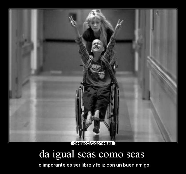da igual seas como seas - lo imporante es ser libre y feliz con un buen amigo
