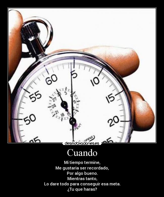 Cuando - Mi tiempo termine,
Me gustaria ser recordado,
Por algo bueno.
Mientras tanto,
Lo dare todo para conseguir esa meta.
¿Tu que haras?