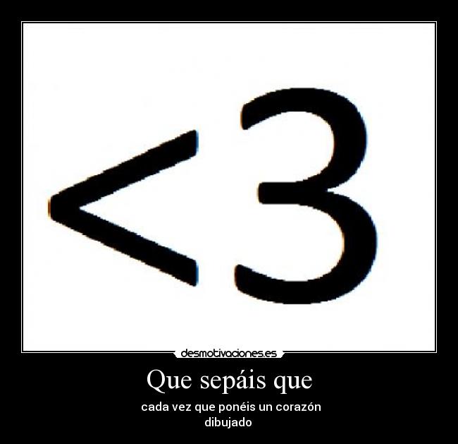 Que sepáis que - cada vez que ponéis un corazón
dibujado