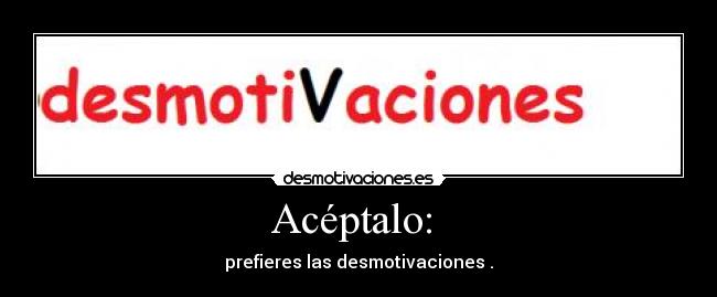 Acéptalo: - prefieres las desmotivaciones .