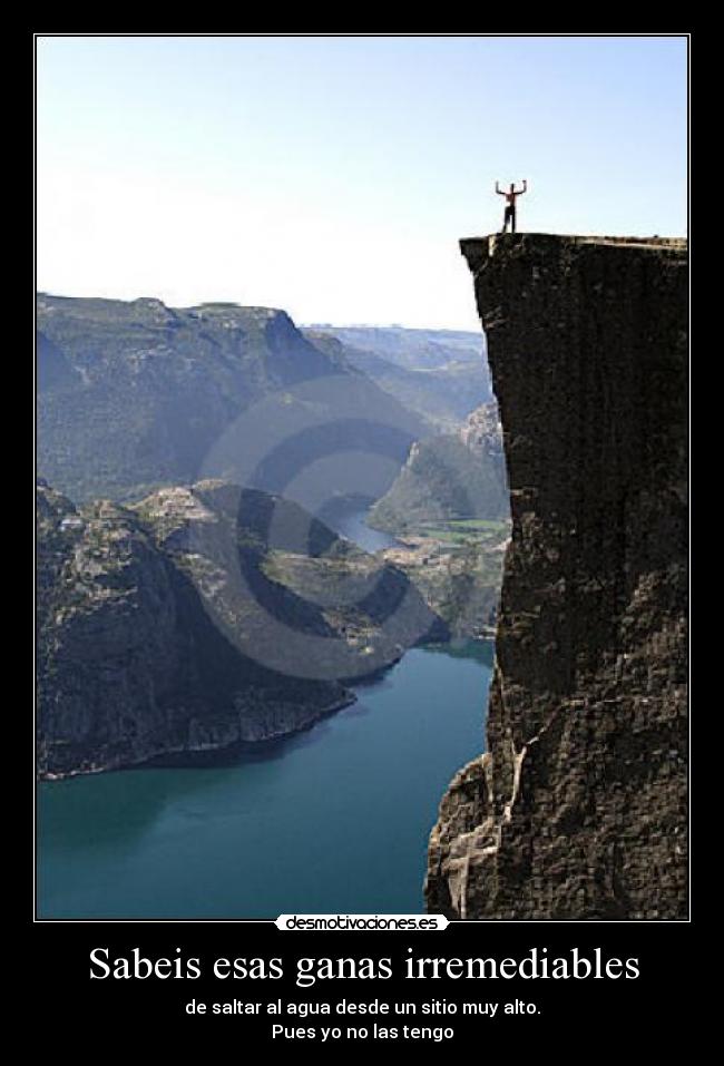 Sabeis esas ganas irremediables - de saltar al agua desde un sitio muy alto.
Pues yo no las tengo