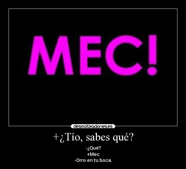 +¿Tío, sabes qué? - -¿Qué?
+Mec
-Orro en tu boca.