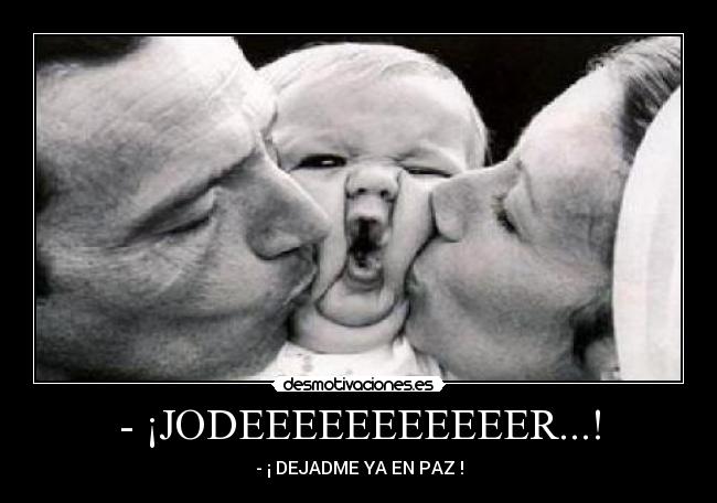 - ¡JODEEEEEEEEEEER...! - - ¡ DEJADME YA EN PAZ !