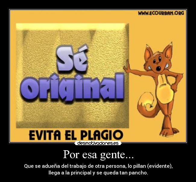 Por esa gente... - Que se adueña del trabajo de otra persona, lo pillan (evidente),
llega a la principal y se queda tan pancho.