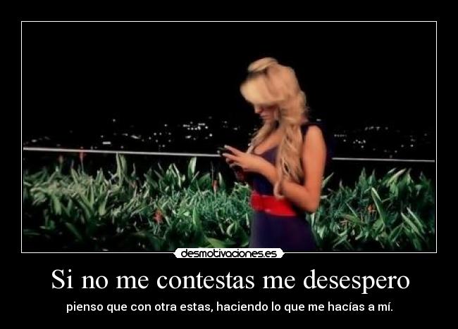 Si no me contestas me desespero - pienso que con otra estas, haciendo lo que me hacías a mí.
