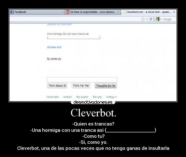 Cleverbot. - -Quien es trancas?
-Una hormiga con una tranca asi (_____________________)
-Como tu?
-Si, como yo.
Cleverbot, una de las pocas veces que no tengo ganas de insultarla