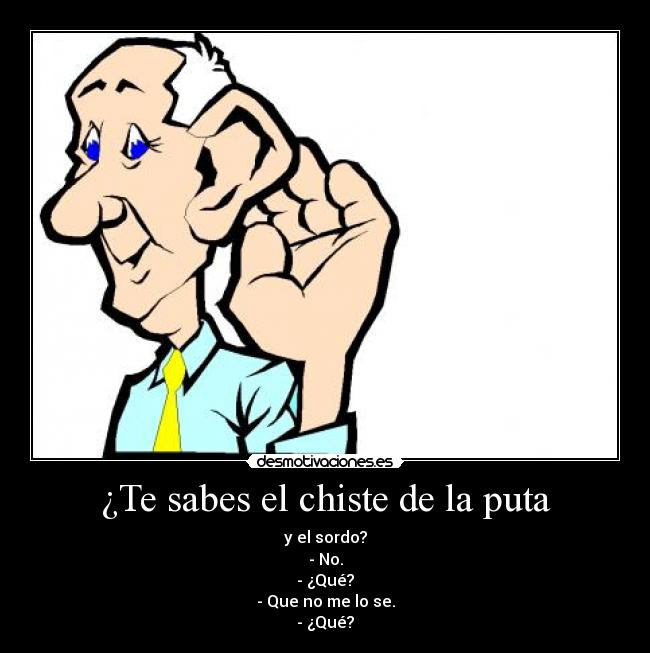 ¿Te sabes el chiste de la puta - y el sordo?
- No.
- ¿Qué?
- Que no me lo se.
- ¿Qué?