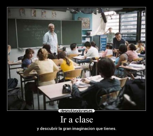 Ir a clase - y descubrir la gran imaginacion que tienes.