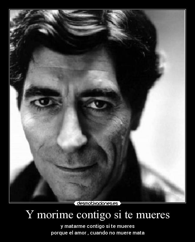 Y morime contigo si te mueres - y matarme contigo si te mueres
porque el amor , cuando no muere mata