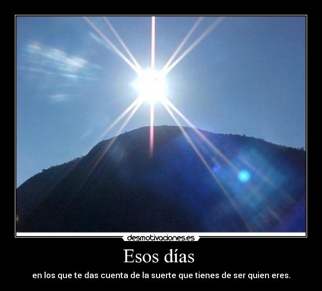 Esos días - en los que te das cuenta de la suerte que tienes de ser quien eres.