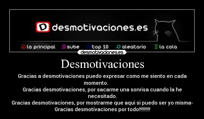 Desmotivaciones - Gracias a desmotivaciones puedo expresar como me siento en cada momento.
Gracias desmotivaciones, por sacarme una sonrisa cuando la he necesitado.
Gracias desmotivaciones, por mostrarme que aqui si puedo ser yo misma-
Gracias desmotivaciones por todo!!!!!!!!!