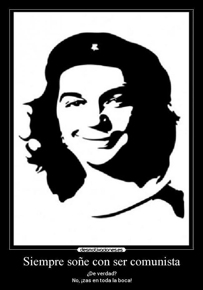 Siempre soñe con ser comunista - ¿De verdad?
No, ¡zas en toda la boca!