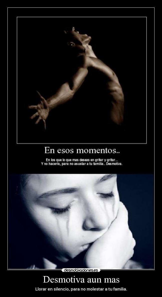 Desmotiva aun mas - Llorar en silencio, para no molestar a tu familia.