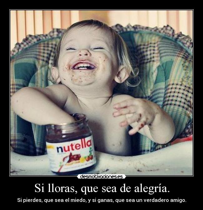 Si lloras, que sea de alegría. - Si pierdes, que sea el miedo, y si ganas, que sea un verdadero amigo.
