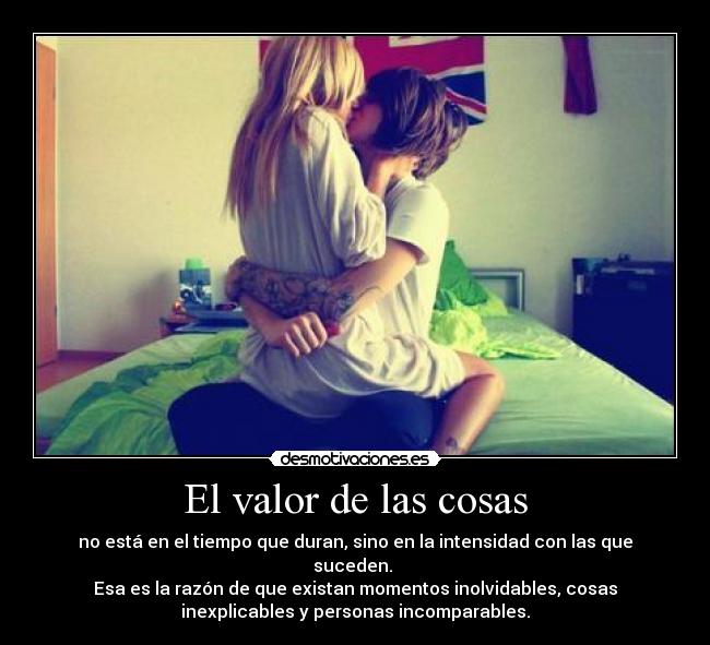 El valor de las cosas - no está en el tiempo que duran, sino en la intensidad con las que
suceden. 
Esa es la razón de que existan momentos inolvidables, cosas
inexplicables y personas incomparables.