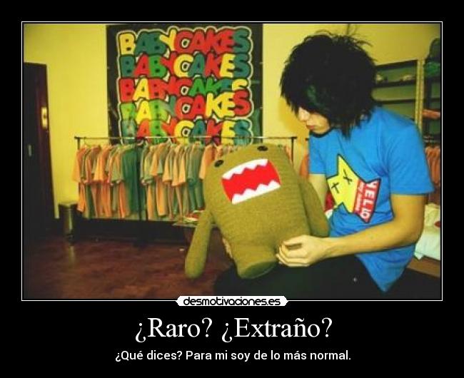 ¿Raro? ¿Extraño? - ¿Qué dices? Para mi soy de lo más normal.