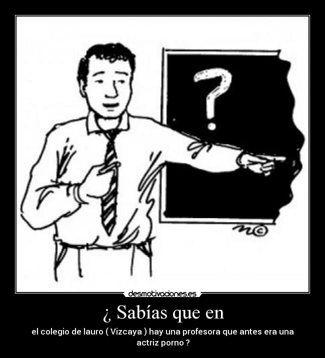 ¿ Sabías que en - el colegio de lauro ( Vizcaya ) hay una profesora que antes era una actriz porno ?