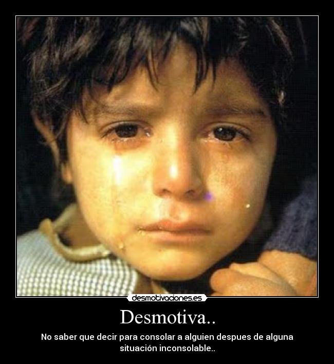 Desmotiva.. - No saber que decir para consolar a alguien despues de alguna
situación inconsolable..