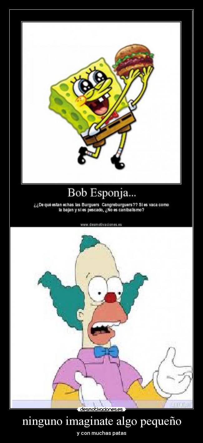 ninguno imaginate algo pequeño - y con muchas patas