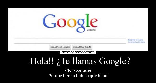 -Hola!! ¿Te llamas Google? - -No, ¿por qué?
-Porque tienes todo lo que busco