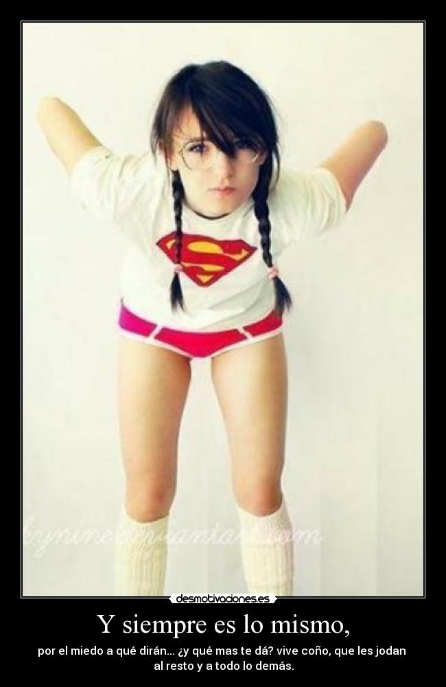 Y siempre es lo mismo, - por el miedo a qué dirán... ¿y qué mas te dá? vive coño, que les jodan 
al resto y a todo lo demás.