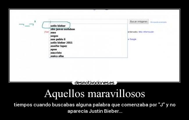 Aquellos maravillosos - tiempos cuando buscabas alguna palabra que comenzaba por J y no
aparecía Justin Bieber...