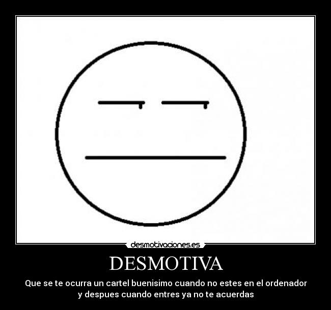 DESMOTIVA - Que se te ocurra un cartel buenisimo cuando no estes en el ordenador
y despues cuando entres ya no te acuerdas
