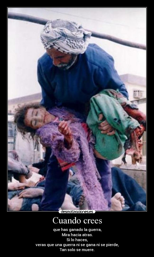 Cuando crees - que has ganado la guerra,
Mira hacia atras.
Si lo haces,
veras que una guerra ni se gana ni se pierde,
Tan solo se muere.