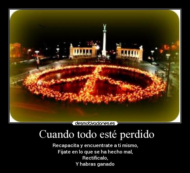 Cuando todo esté perdido - Recapacita y encuentrate a ti mismo,
Fijate en lo que se ha hecho mal,
Rectificalo,
Y habras ganado
