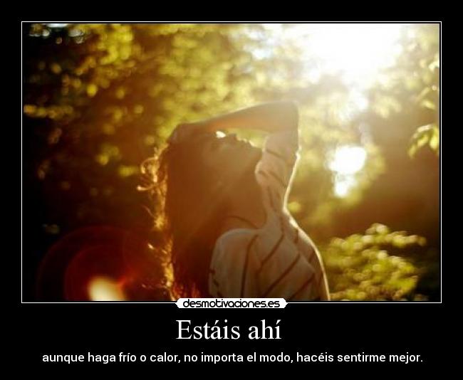 Estáis ahí  - aunque haga frío o calor, no importa el modo, hacéis sentirme mejor.