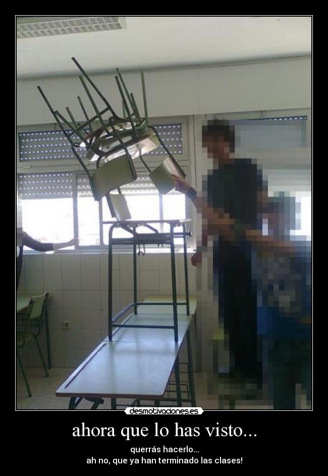 ahora que lo has visto... - querrás hacerlo...
ah no, que ya han terminado las clases!