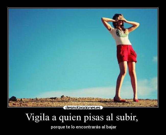 Vigila a quien pisas al subir, -
