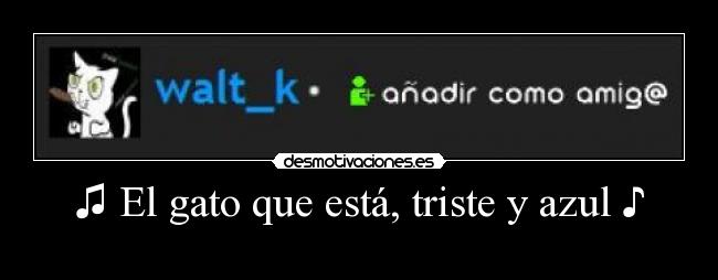 ♫ El gato que está, triste y azul ♪ -