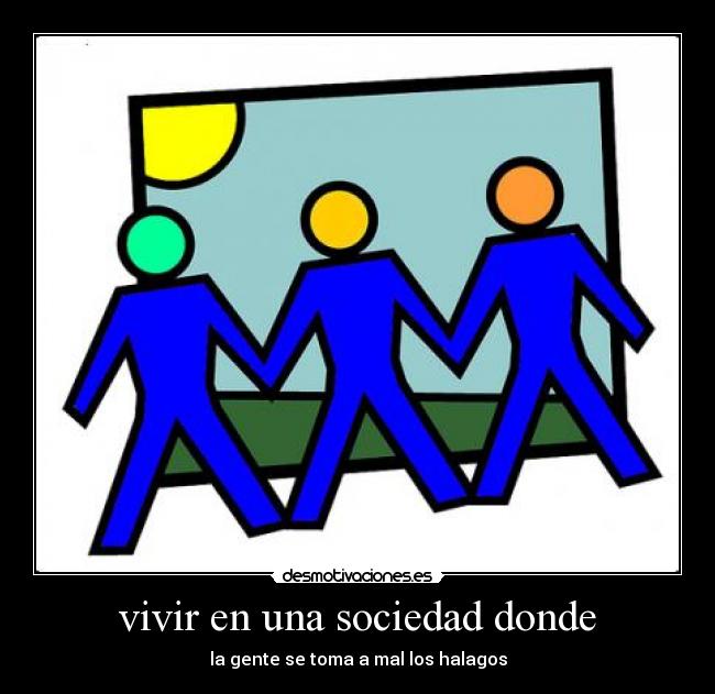 vivir en una sociedad donde - la gente se toma a mal los halagos