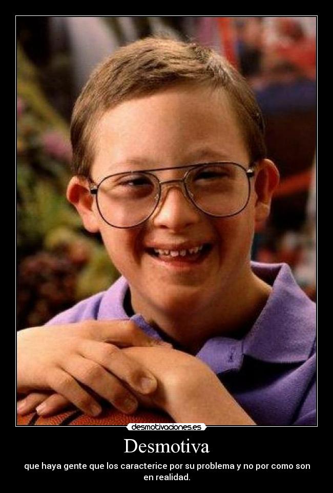 Desmotiva - que haya gente que los caracterice por su problema y no por como son en realidad.