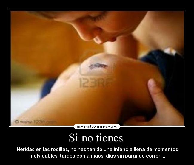 Si no tienes  - Heridas en las rodillas, no has tenido una infancia llena de momentos
inolvidables, tardes con amigos, días sin parar de correr ...