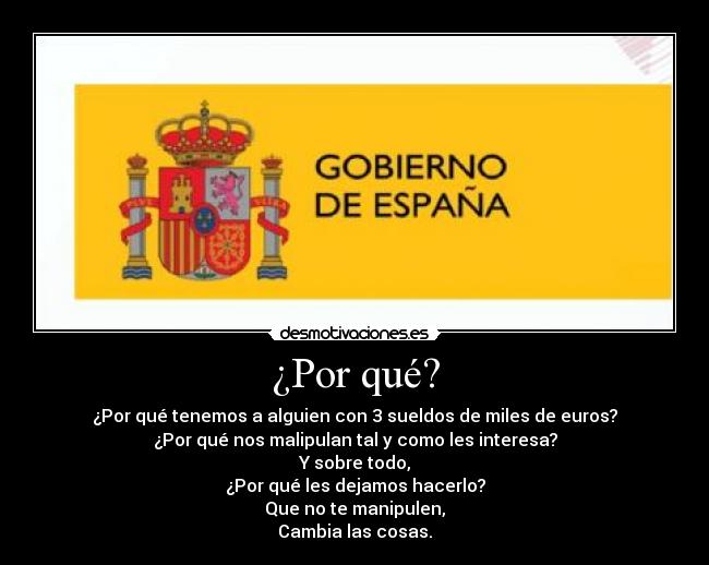 ¿Por qué? - ¿Por qué tenemos a alguien con 3 sueldos de miles de euros?
¿Por qué nos malipulan tal y como les interesa?
Y sobre todo,
¿Por qué les dejamos hacerlo?
Que no te manipulen,
Cambia las cosas.