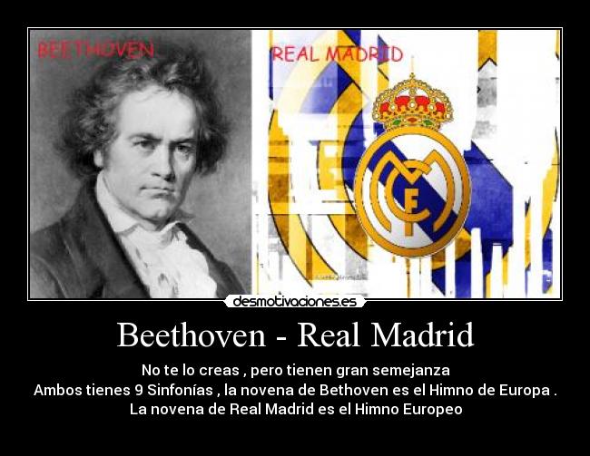 Beethoven - Real Madrid - No te lo creas , pero tienen gran semejanza
Ambos tienes 9 Sinfonías , la novena de Bethoven es el Himno de Europa .
La novena de Real Madrid es el Himno Europeo