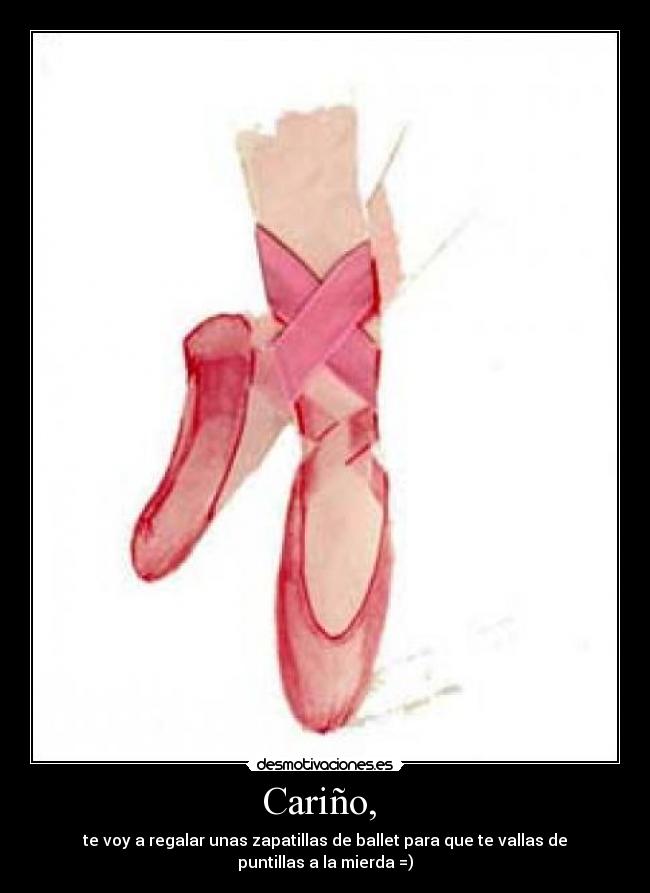 Cariño, - te voy a regalar unas zapatillas de ballet para que te vallas de puntillas a la mierda =)