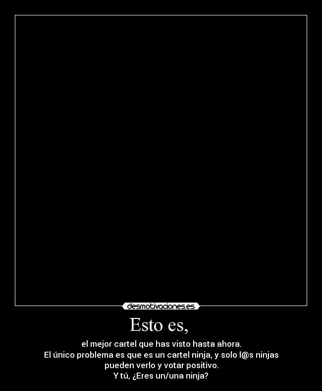 Esto es,  - el mejor cartel que has visto hasta ahora.
El único problema es que es un cartel ninja, y solo l@s ninjas
pueden verlo y votar positivo.
Y tú, ¿Eres un/una ninja?