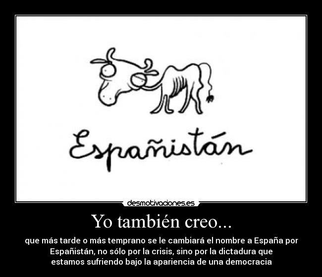Yo también creo... - que más tarde o más temprano se le cambiará el nombre a España por
Españistán, no sólo por la crisis, sino por la dictadura que
estamos sufriendo bajo la apariencia de una democracia