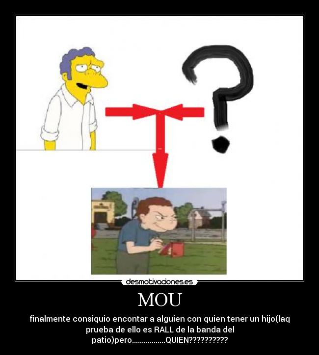 MOU - finalmente consiquio encontar a alguien con quien tener un hijo(laq
prueba de ello es RALL de la banda del
patio)pero.................QUIEN??????????