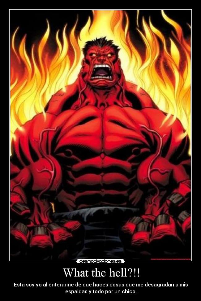 What the hell?!! - Esta soy yo al enterarme de que haces cosas que me desagradan a mis
espaldas y todo por un chico.