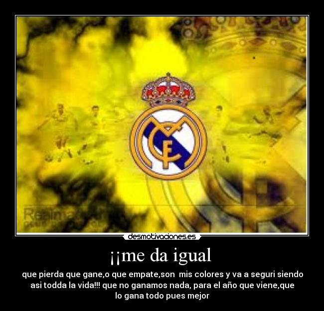 ¡¡me da igual - que pierda que gane,o que empate,son mis colores y va a seguri siendo
asi todda la vida!!! que no ganamos nada, para el año que viene,que
lo gana todo pues mejor