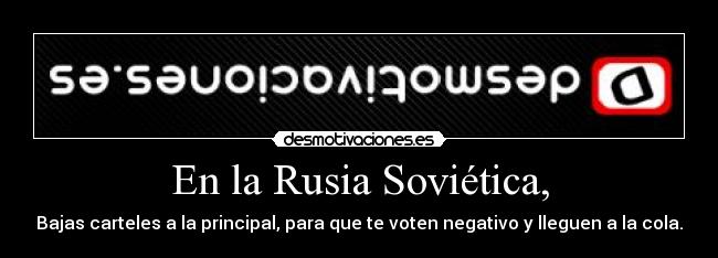 En la Rusia Soviética, - Bajas carteles a la principal, para que te voten negativo y lleguen a la cola.