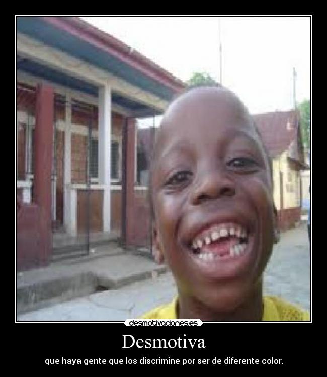 Desmotiva - que haya gente que los discrimine por ser de diferente color.
